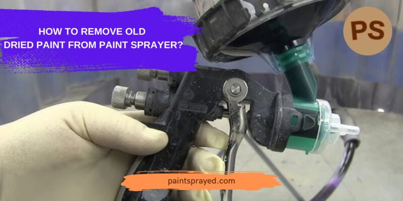 how-to-remove-old-dried-paint-from-paint-sprayer-2023-best